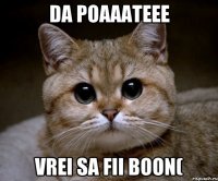 da poaaateee vrei sa fii boon(