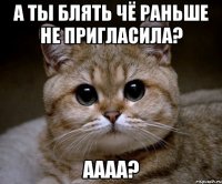 а ты блять чё раньше не пригласила? аааа?