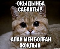 -оқыдынба сабакты? -апай мен болған жоқпын