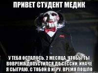 Привет студент медик У тебя осталось. 2 месяца, чтобы ты вовремя допустился до сессии, иначе я сыграю. С тобой в игру. Время пошло