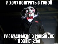 Я хочу поиграть с тобой разбуди меня в раньше не позже 12:00