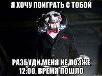 Я хочу поиграть с тобой Разбуди меня не позже 12:00, время пошло