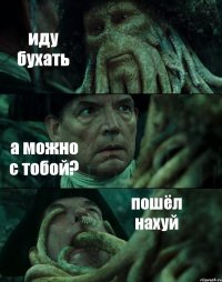 иду бухать а можно с тобой? пошёл нахуй