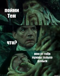 пойми Тем что? мне от тебя нужны только деньги