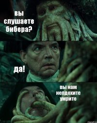 вы слушаете бибера? да! вы нам непдохите умрите