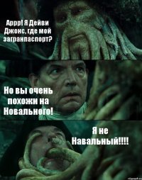 Аррр! Я Дейви Джонс, где мой загранпаспорт? Но вы очень похожи на Новального! Я не Навальный!!!!