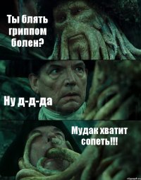 Ты блять гриппом болен? Ну д-д-да Мудак хватит сопеть!!!