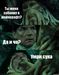 Ты меня забанил в майнкрафт? Да и чо? Умри сука