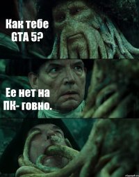 Как тебе GTA 5? Ее нет на ПК- говно. 