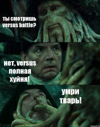 ты смотришь versus battle? нет, versus полная хуйня! умри тварь!