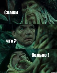 Скажи что ? больно !