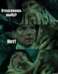 Отпускаешь рыбу? Нет! 