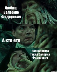 Любиш Валерию Федорович А кто ето Незнаеш кто такая Валерия Федорович