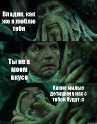 Владик, как же я люблю тебя Ты не в моем вкусе Какие милые детишки у нас с тобой будут :з