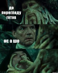 до перегляду готов нє а шо 