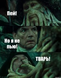 Пей! Но я не пью! ТВАРЬ!