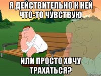 я действительно к ней что-то чувствую или просто хочу трахаться?