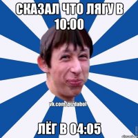 Сказал что лягу в 10:00 Лёг в 04:05