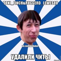 Toni_Finch&Ruggerd_Lewesqu удалили читы