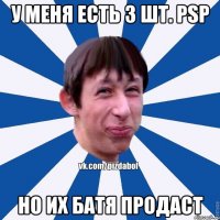 У меня есть 3 шт. PSP Но их батя продаст