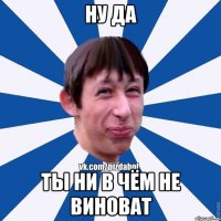 ну да ты ни в чём не виноват