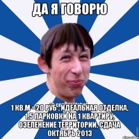 Да я говорю 1 кв.м =20 руб , Идеальная отделка, 1.5 парковки на 1 квартиру, озеленение территории, сдача октябрь 2013