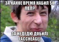 За какое время набил 50 лвл? За недедю добил) (Accheage)