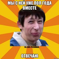 МЫ С НЕЙ УЖЕ ПОЛ ГОДА ВМЕСТЕ ОТВЕЧАЮ