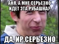 Аня, а мне серьезно идет эта рубашка? да, Ир,серьезно