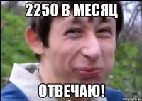 2250 в месяц отвечаю!