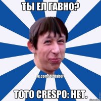 Ты ел гавно? Toto Crespo: Нет.