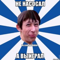 НЕ НАСОСАЛ А ВЫИГРАЛ