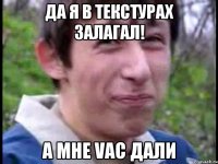 Да я в текстурах залагал! А мне VAC дали