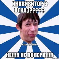 ИНКВИЗИТОР В ОТКАЗ????? НЕ!!!!! НЕ ПОВЕРЮ!!!!