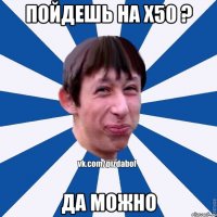 пойдешь на х50 ? да можно