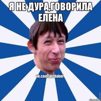 Я не дура,говорила Елена 