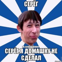 Серёг Серёг,я домашку не сделал