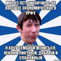 Мне 25 лет, закончил 2-ое высшее экономическое в УрФУ Я хочу семью и жениться, неконфликтный, добрый и спокойный