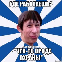 Где работаешь? - "что-то вроде охраны"