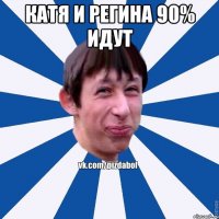 Катя и Регина 90% идут 