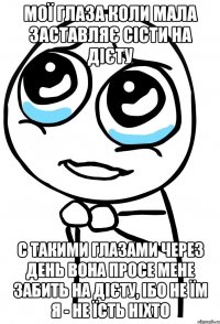 Мої глаза коли мала заставляє сісти на дієту с такими глазами через день вона просе мене забить на дієту, ібо не їм я - не їсть ніхто