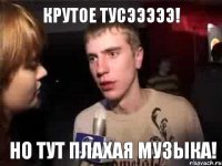 крутое тусэээээ! но тут плахая музыка!