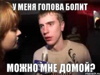 У меня голова болит Можно мне домой?