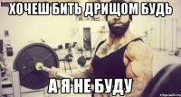 Хочеш бить дрищом будь А я не буду