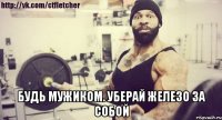  БУДЬ МУЖИКОМ. УБЕРАЙ ЖЕЛЕЗО ЗА СОБОЙ