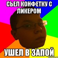Сьел конфетку с ликером Ушел в запой