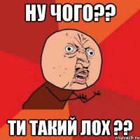 Ну чого?? Ти такий ЛОХ ??