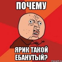 почему ярик такой ебанутый?