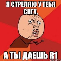 Я стреляю у тебя сигу, а ты даешь R1