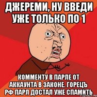 Джереми, ну введи уже только по 1 комменту в парле от аккаунта в законе. Горецъ РФ парл достал уже спамить